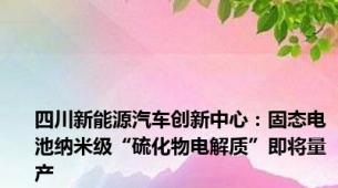 四川新能源汽车创新中心：固态电池纳米级“硫化物电解质”即将量产