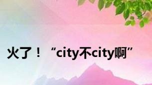 火了！“city不city啊”