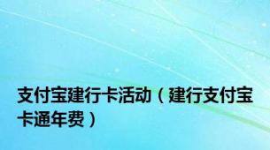 支付宝建行卡活动（建行支付宝卡通年费）