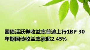 国债活跃券收益率普遍上行1BP 30年期国债收益率涨超2.45%