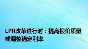 LPR改革进行时：提高报价质量 或调整锚定利率