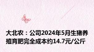 大北农：公司2024年5月生猪养殖育肥完全成本约14.7元/公斤