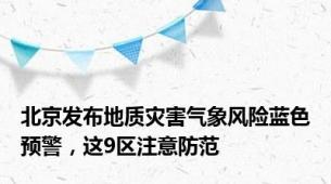 北京发布地质灾害气象风险蓝色预警，这9区注意防范