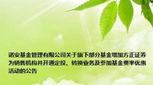 诺安基金管理有限公司关于旗下部分基金增加方正证券为销售机构并开通定投、转换业务及参加基金费率优惠活动的公告