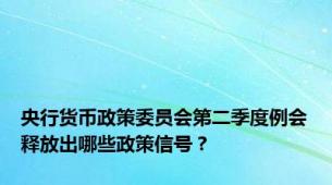 央行货币政策委员会第二季度例会释放出哪些政策信号？