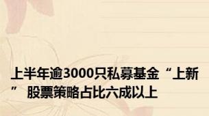 上半年逾3000只私募基金“上新” 股票策略占比六成以上