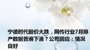 宁德时代股价大跌，网传行业7月排产数据普遍下滑？公司回应：情况良好