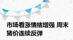 市场看涨情绪增强 周末猪价连续反弹