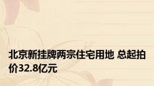 北京新挂牌两宗住宅用地 总起拍价32.8亿元