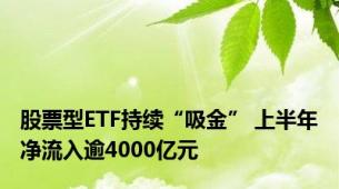 股票型ETF持续“吸金” 上半年净流入逾4000亿元