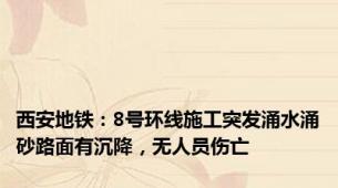 西安地铁：8号环线施工突发涌水涌砂路面有沉降，无人员伤亡