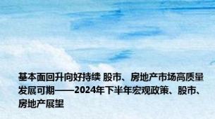 基本面回升向好持续 股市、房地产市场高质量发展可期——2024年下半年宏观政策、股市、房地产展望