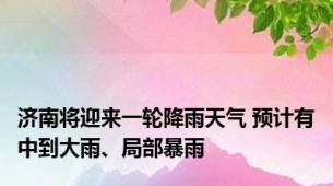 济南将迎来一轮降雨天气 预计有中到大雨、局部暴雨