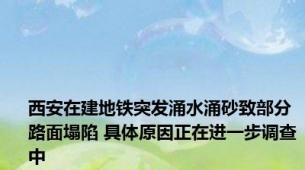 西安在建地铁突发涌水涌砂致部分路面塌陷 具体原因正在进一步调查中