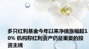 多只红利基金今年以来净值涨幅超10% 机构称红利资产仍是重要的投资主线