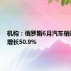 机构：俄罗斯6月汽车销量同比增长50.9%