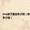 dna亲子鉴定多少钱（亲子鉴定多少钱）