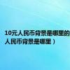 10元人民币背景是哪里的（10元人民币背景是哪里）