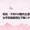 机构：今年618国内主流电商平台手机销量同比下降2.4%