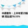 中通客车：上半年累计销量5703辆 同比增78.55%