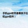 手机gps软件查看孩子位置（手机gps软件）