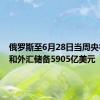 俄罗斯至6月28日当周央行黄金和外汇储备5905亿美元