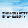 吉林省会是哪个城市东北三省地图（吉林省会是哪个）