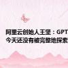 阿里云创始人王坚：GPT的潜力今天还没有被完整地探索