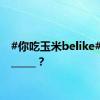 #你吃玉米belike# ：_______？