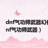 dnf气功师武器幻化（dnf气功师武器）