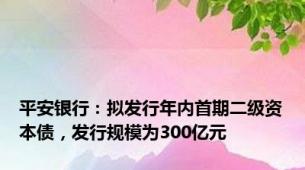 平安银行：拟发行年内首期二级资本债，发行规模为300亿元