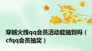 穿越火线qq会员活动能抽到吗（cfqq会员抽奖）