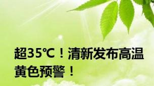 超35℃！清新发布高温黄色预警！