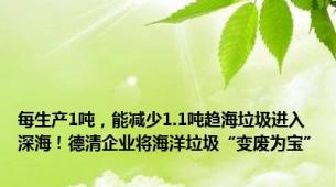 每生产1吨，能减少1.1吨趋海垃圾进入深海！德清企业将海洋垃圾“变废为宝”