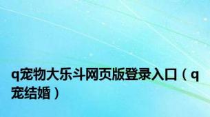 q宠物大乐斗网页版登录入口（q宠结婚）