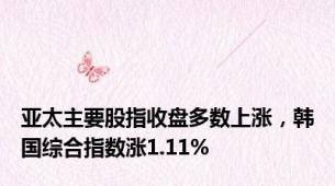 亚太主要股指收盘多数上涨，韩国综合指数涨1.11%