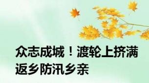 众志成城！渡轮上挤满返乡防汛乡亲