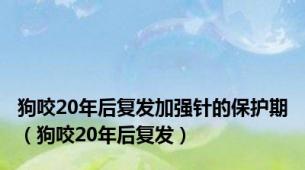 狗咬20年后复发加强针的保护期（狗咬20年后复发）