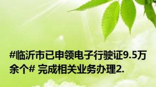 #临沂市已申领电子行驶证9.5万余个# 完成相关业务办理2.