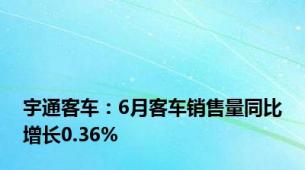 宇通客车：6月客车销售量同比增长0.36%