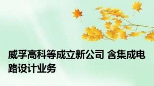 威孚高科等成立新公司 含集成电路设计业务