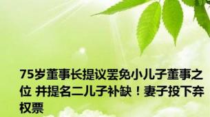 75岁董事长提议罢免小儿子董事之位 并提名二儿子补缺！妻子投下弃权票