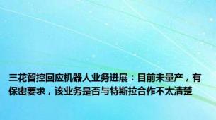 三花智控回应机器人业务进展：目前未量产，有保密要求，该业务是否与特斯拉合作不太清楚