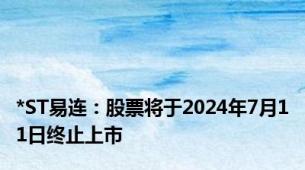 *ST易连：股票将于2024年7月11日终止上市