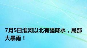 7月5日淮河以北有强降水，局部大暴雨！