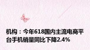 机构：今年618国内主流电商平台手机销量同比下降2.4%