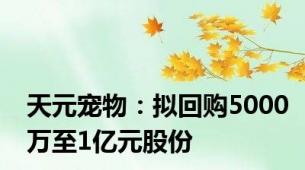 天元宠物：拟回购5000万至1亿元股份