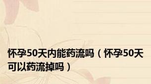 怀孕50天内能药流吗（怀孕50天可以药流掉吗）