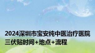 2024深圳市宝安纯中医治疗医院三伏贴时间+地点+流程