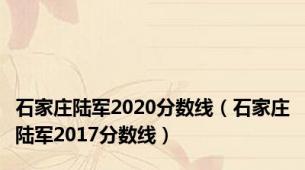 石家庄陆军2020分数线（石家庄陆军2017分数线）